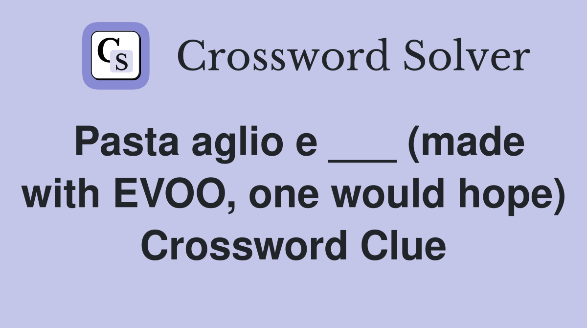 Pasta aglio e ___ (made with EVOO, one would hope) Crossword Clue