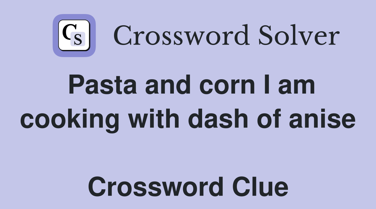 Pasta and corn I am cooking with dash of anise  Crossword Clue