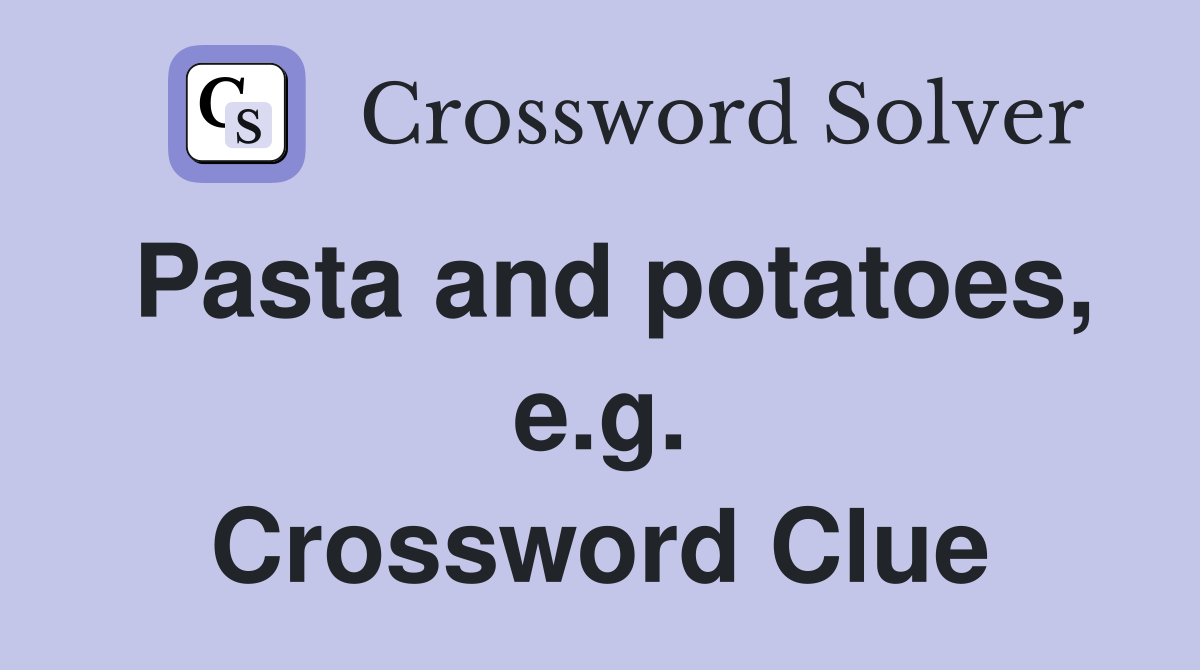 Pasta and potatoes, e.g. Crossword Clue