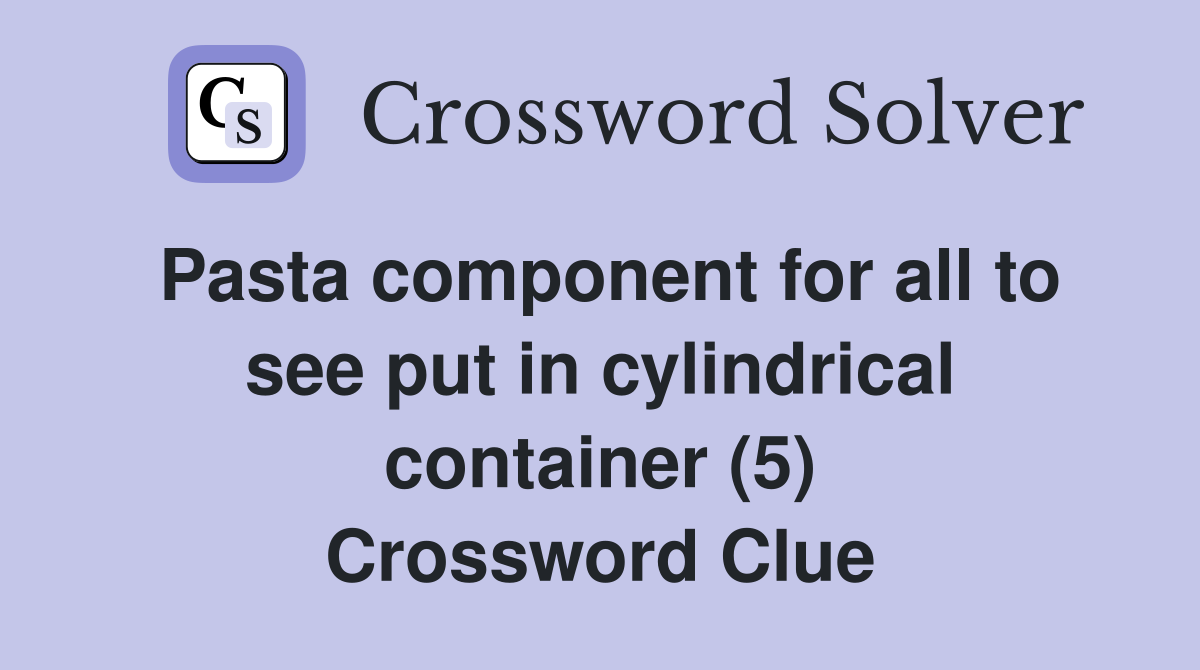 Pasta component for all to see put in cylindrical container (5) Crossword Clue