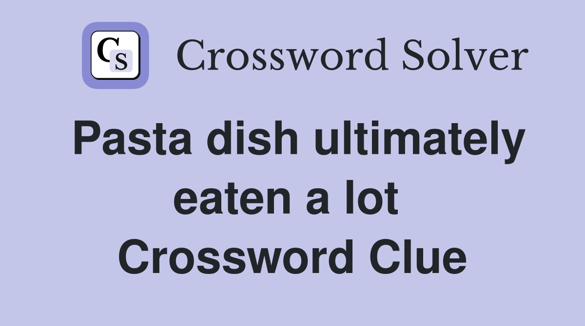 Pasta dish ultimately eaten a lot  Crossword Clue