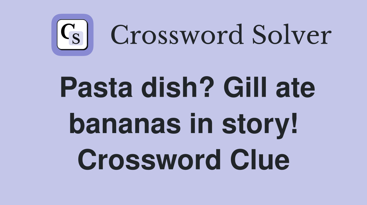 Pasta dish? Gill ate bananas in story! Crossword Clue