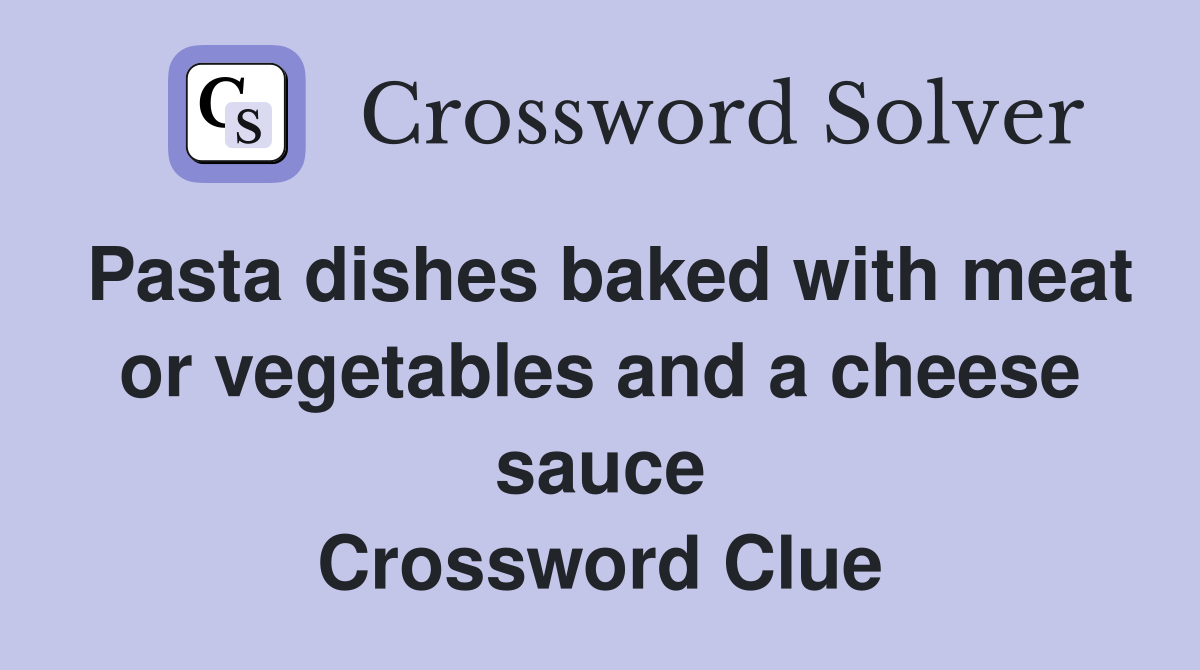 Pasta dishes baked with meat or vegetables and a cheese sauce Crossword Clue