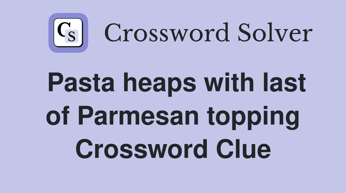 Pasta heaps with last of Parmesan topping Crossword Clue