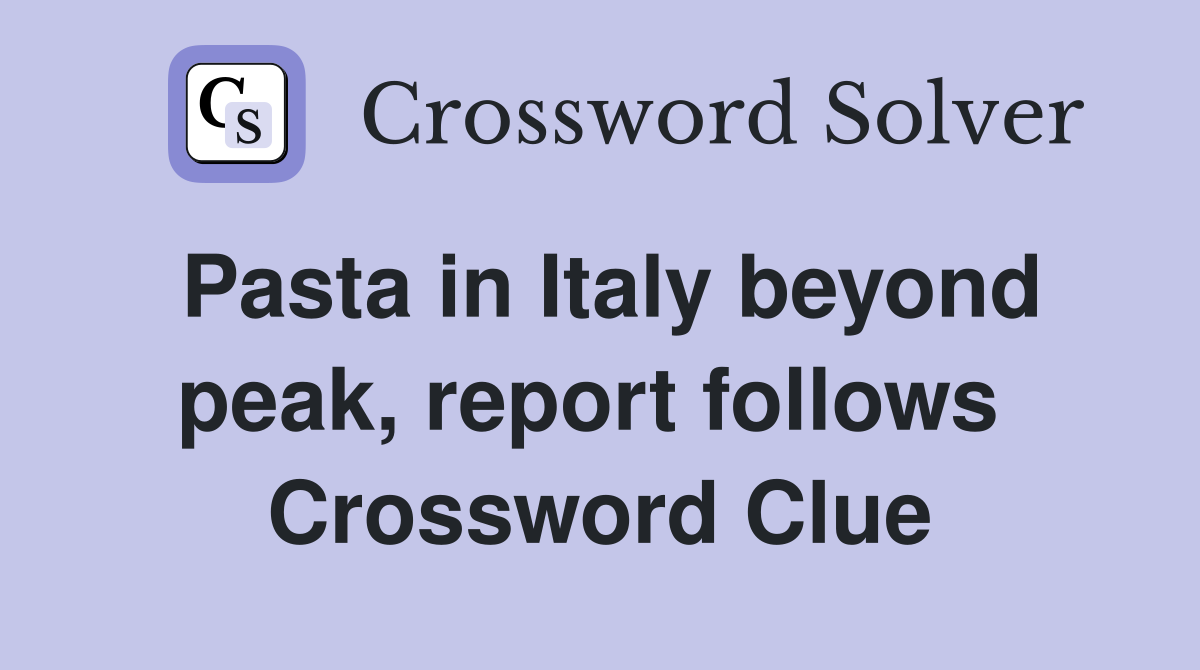 Pasta in Italy beyond peak, report follows  Crossword Clue