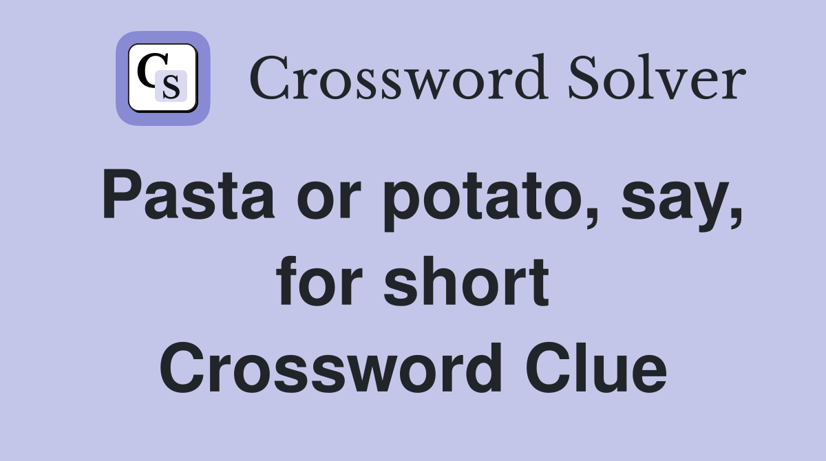 Pasta or potato, say, for short Crossword Clue