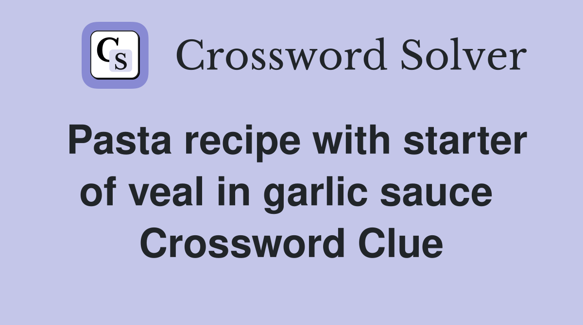 Pasta recipe with starter of veal in garlic sauce  Crossword Clue