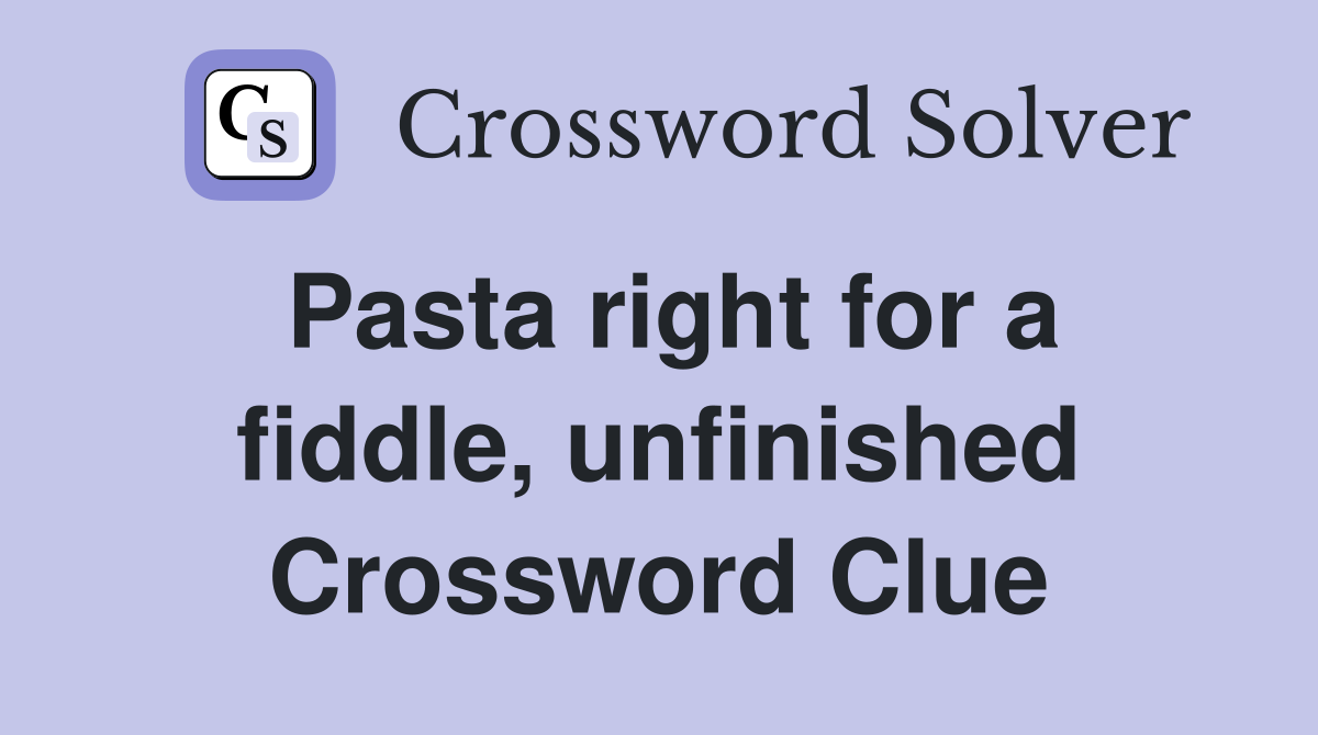 Pasta right for a fiddle, unfinished Crossword Clue