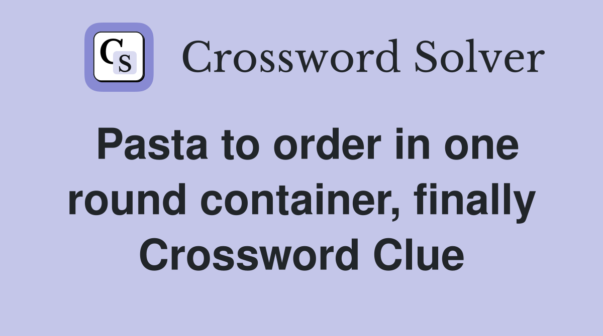 Pasta to order in one round container, finally Crossword Clue