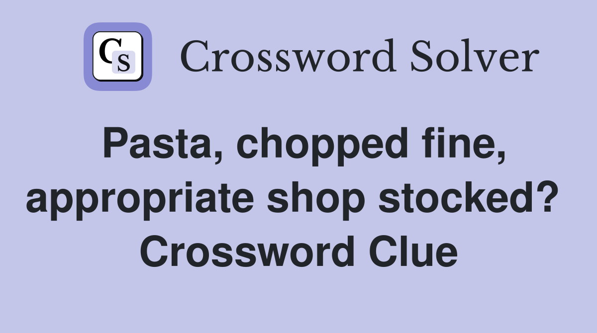 Pasta, chopped fine, appropriate shop stocked?  Crossword Clue