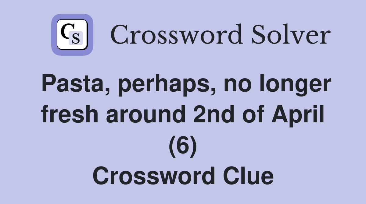 Pasta, perhaps, no longer fresh around 2nd of April (6) Crossword Clue