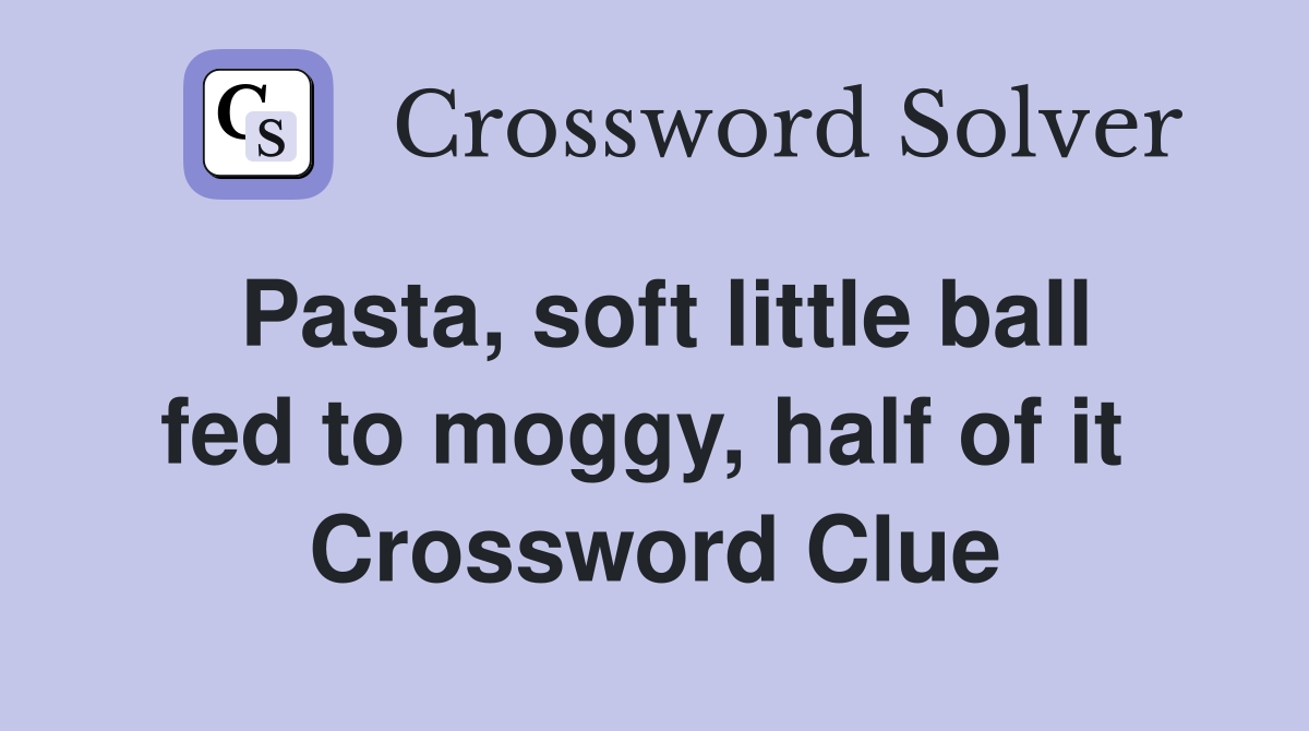 Pasta, soft little ball fed to moggy, half of it  Crossword Clue