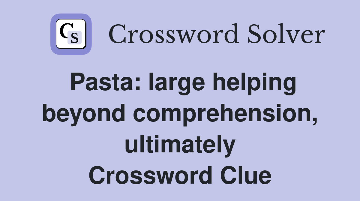 Pasta: large helping beyond comprehension, ultimately Crossword Clue