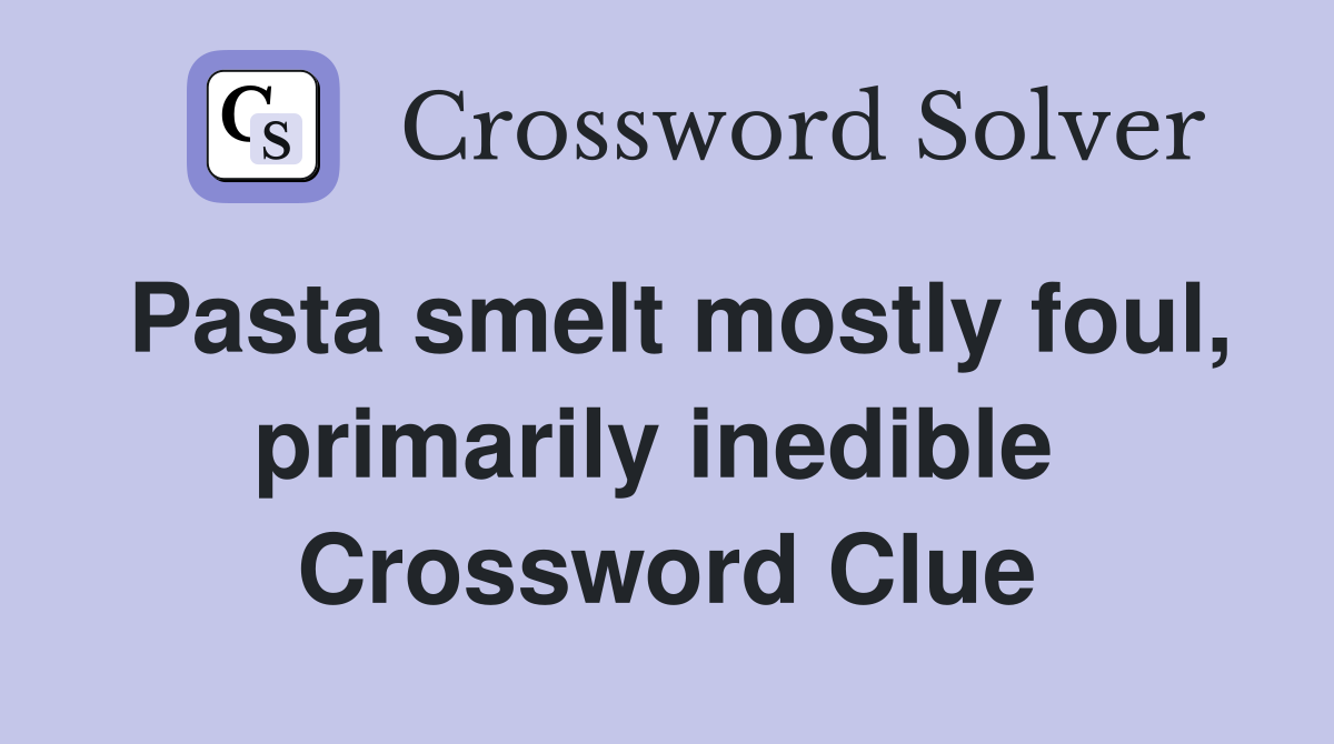 Pasta smelt mostly foul, primarily inedible  Crossword Clue