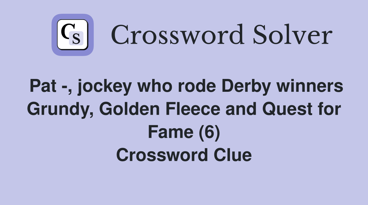 Pat -, jockey who rode Derby winners Grundy, Golden Fleece and Quest for Fame (6) Crossword Clue
