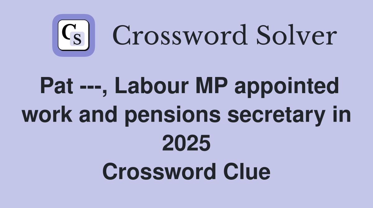 Pat ---, Labour MP appointed work and pensions secretary in 2025 Crossword Clue