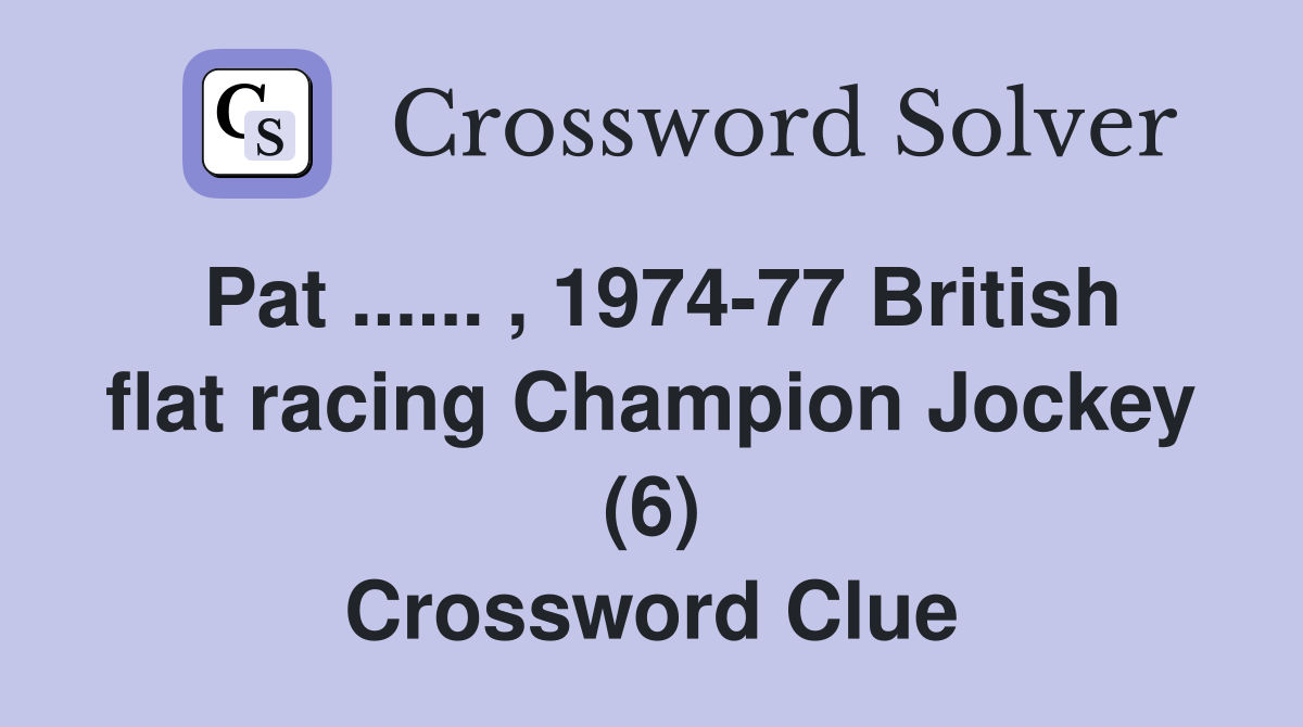 Pat ...... , 1974-77 British flat racing Champion Jockey (6) Crossword Clue