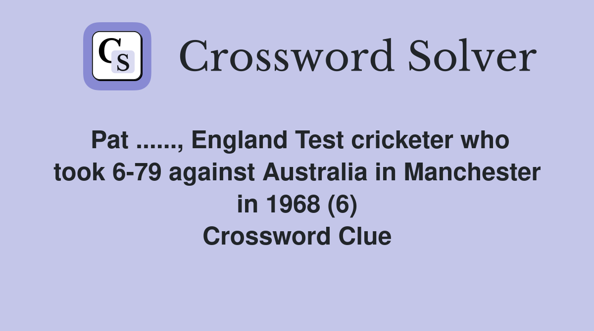 Pat ......, England Test cricketer who took 6-79 against Australia in Manchester in 1968 (6) Crossword Clue