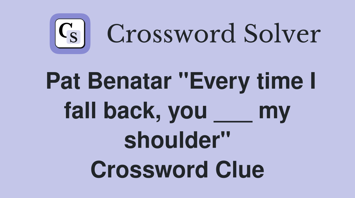 Pat Benatar "Every time I fall back, you ___ my shoulder" Crossword Clue