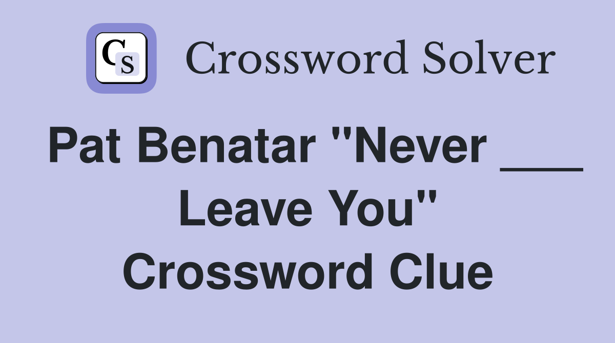 Pat Benatar "Never ___ Leave You" Crossword Clue