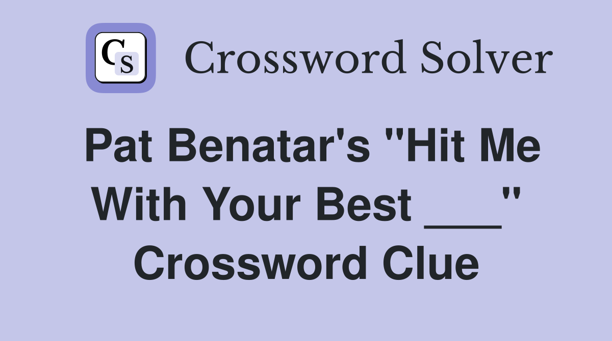 Pat Benatar's "Hit Me With Your Best ___" Crossword Clue