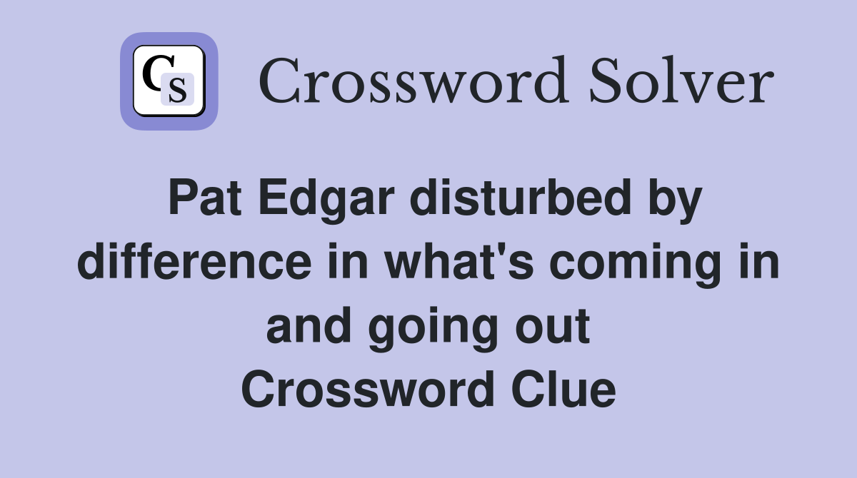 Pat Edgar disturbed by difference in what's coming in and going out Crossword Clue