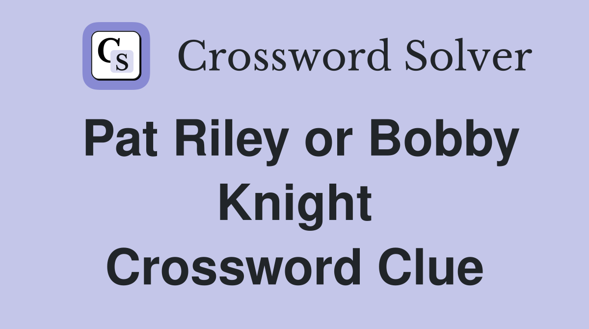 Pat Riley or Bobby Knight Crossword Clue