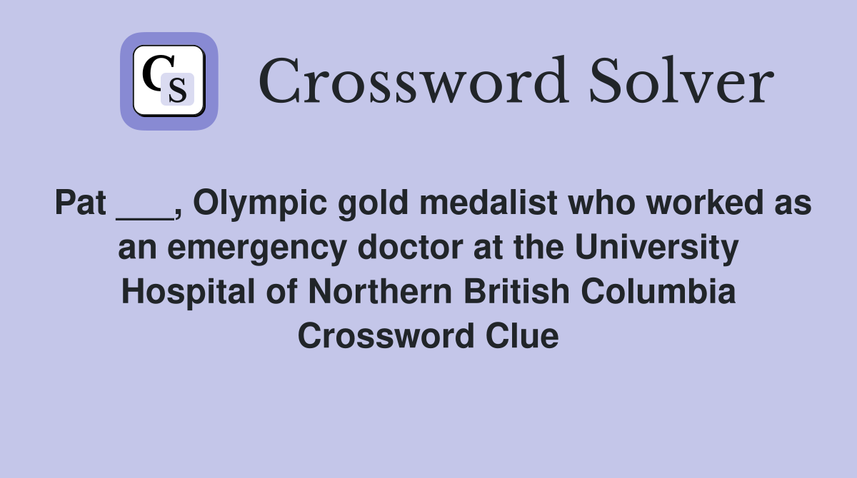 Pat ___, Olympic gold medalist who worked as an emergency doctor at the University Hospital of Northern British Columbia Crossword Clue