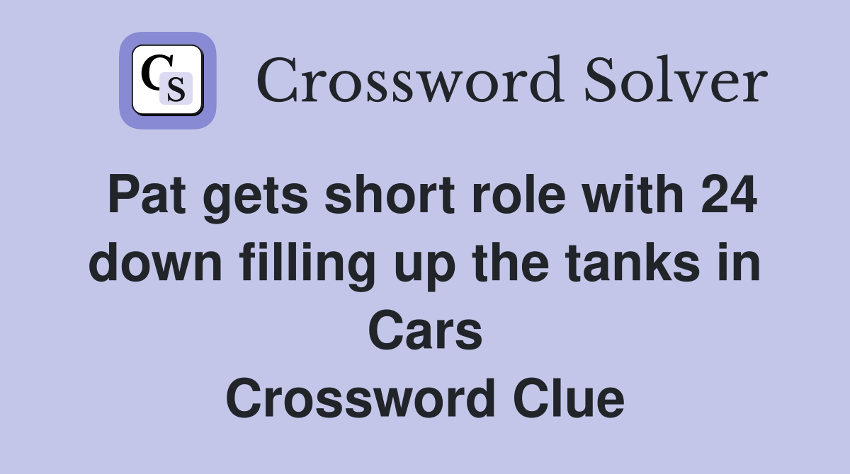 Pat gets short role with 24 down filling up the tanks in Cars Crossword Clue