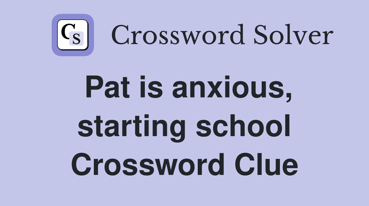 Pat is anxious, starting school Crossword Clue