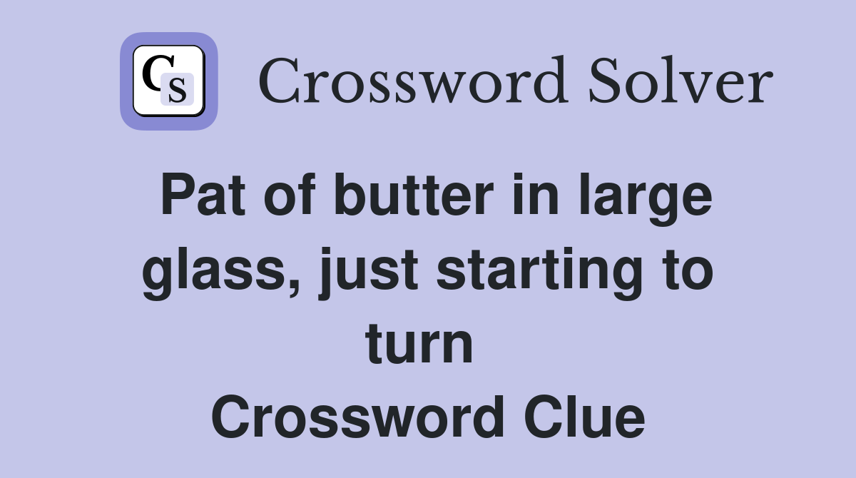 Pat of butter in large glass, just starting to turn  Crossword Clue