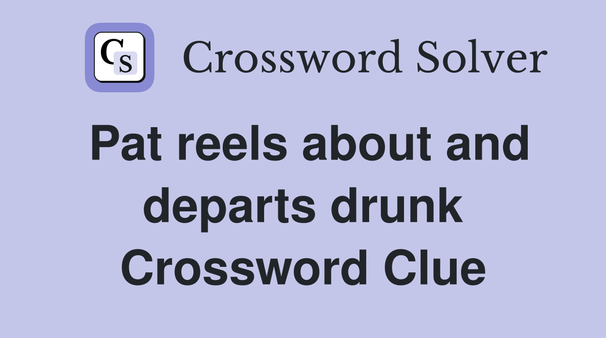 Pat reels about and departs drunk Crossword Clue
