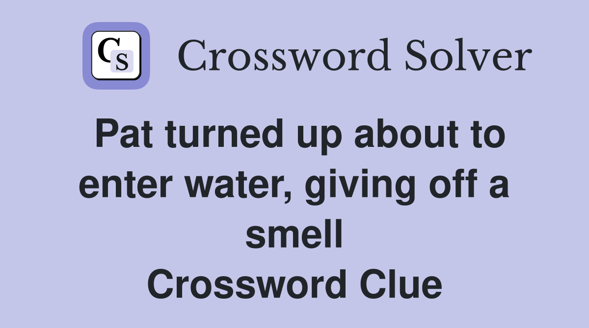 Pat turned up about to enter water, giving off a smell Crossword Clue