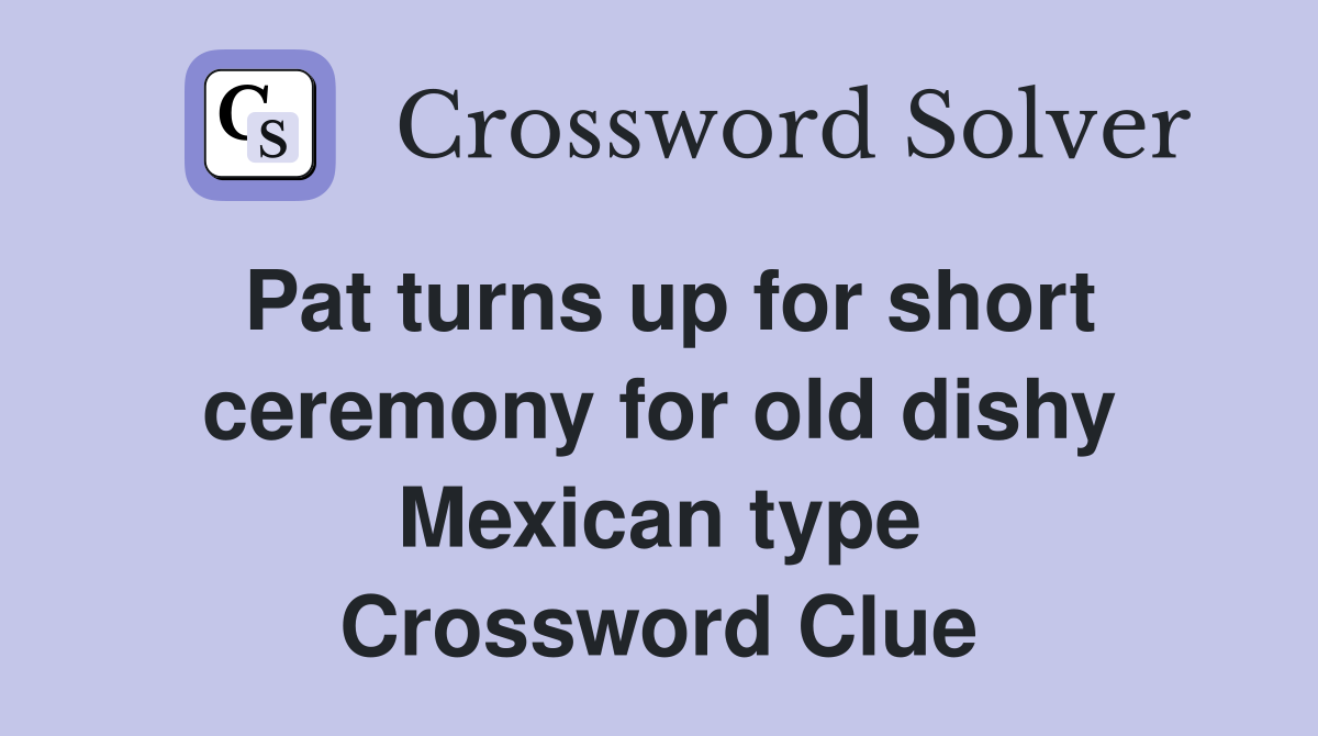 Pat turns up for short ceremony for old dishy Mexican type Crossword Clue