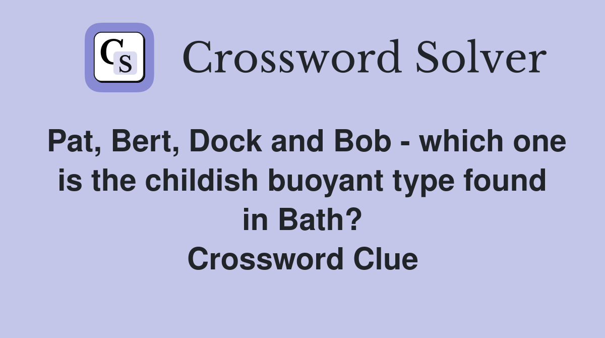 Pat, Bert, Dock and Bob - which one is the childish buoyant type found in Bath? Crossword Clue