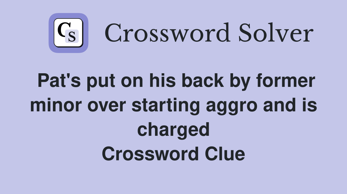 Pat's put on his back by former minor over starting aggro and is charged Crossword Clue