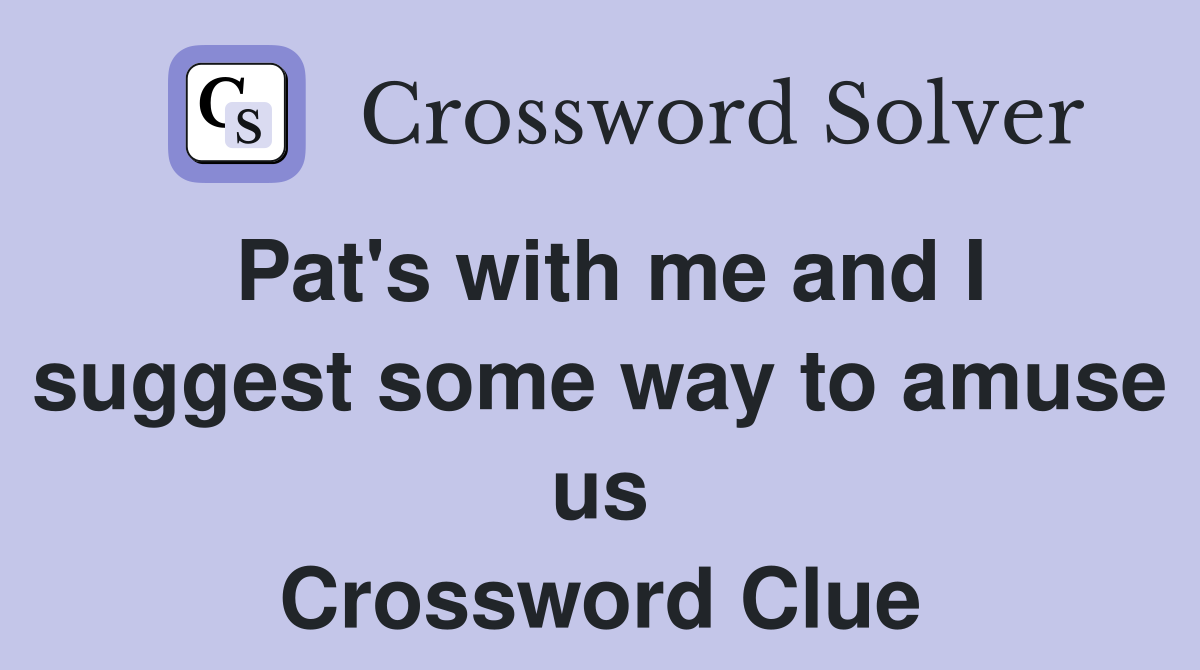Pat's with me and I suggest some way to amuse us Crossword Clue