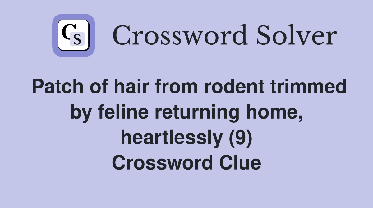 Patch of hair from rodent trimmed by feline returning home, heartlessly (9) Crossword Clue
