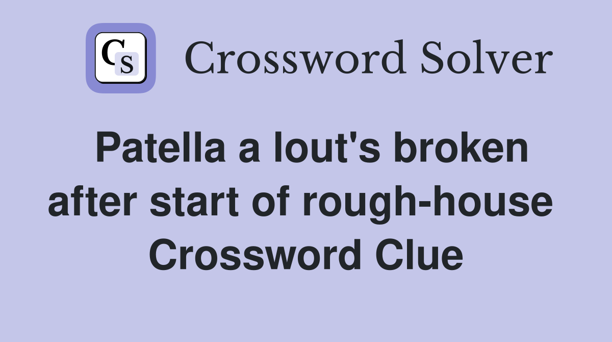 Patella a lout's broken after start of rough-house  Crossword Clue