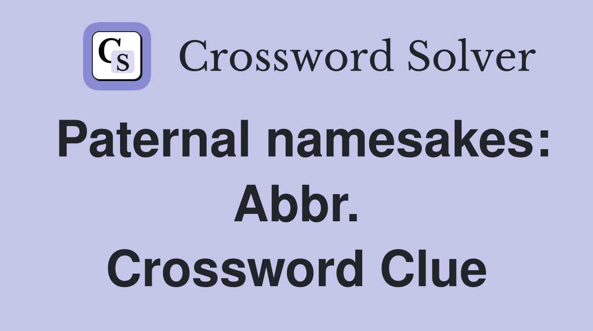 Paternal namesakes: Abbr. Crossword Clue