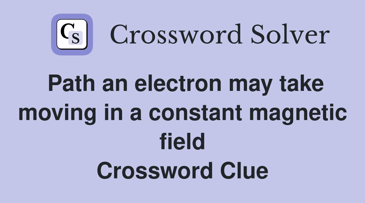 Path an electron may take moving in a constant magnetic field Crossword Clue