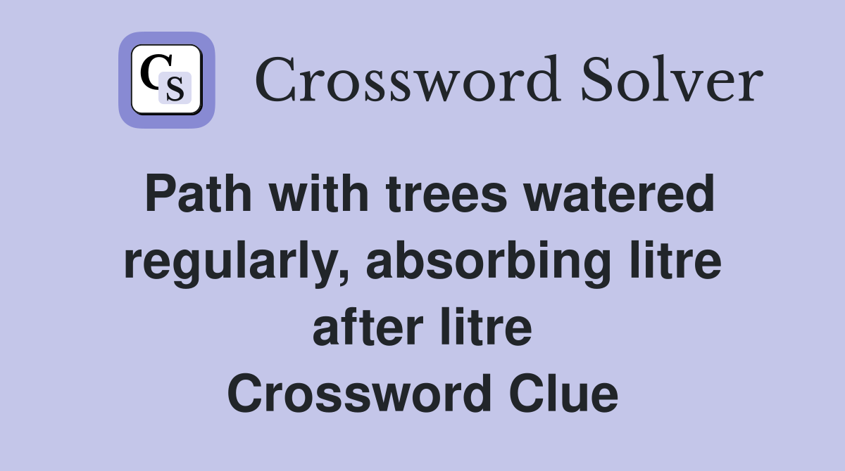 Path with trees watered regularly, absorbing litre after litre Crossword Clue