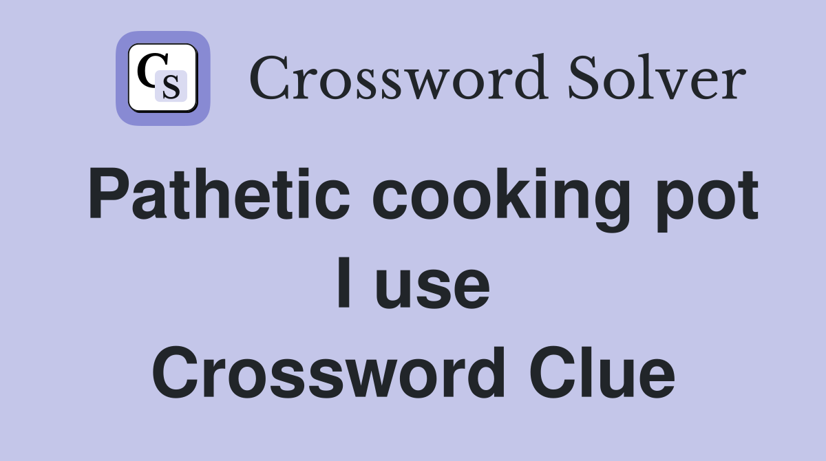 Pathetic cooking pot I use Crossword Clue