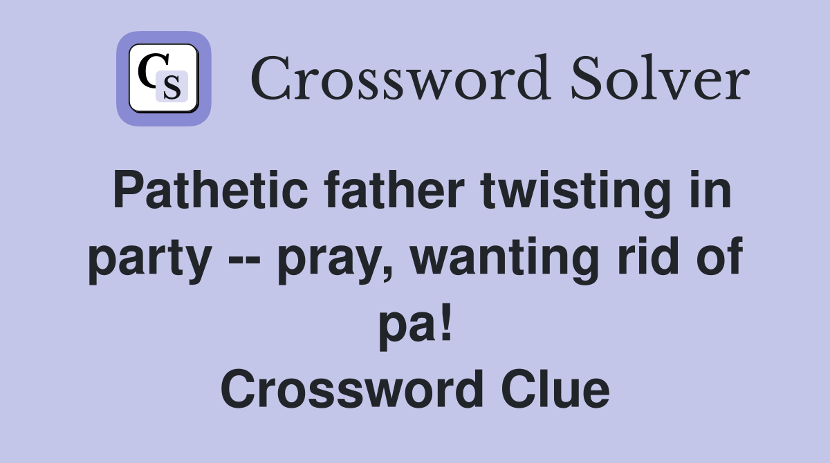 Pathetic father twisting in party -- pray, wanting rid of pa! Crossword Clue