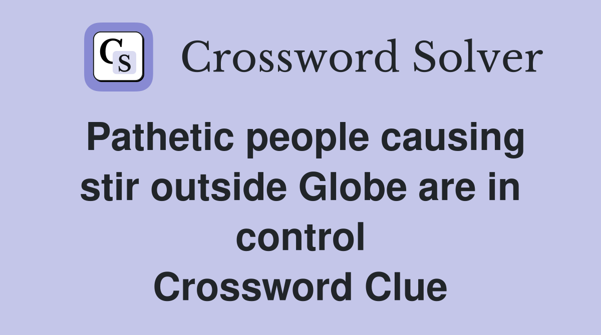 Pathetic people causing stir outside Globe are in control Crossword Clue