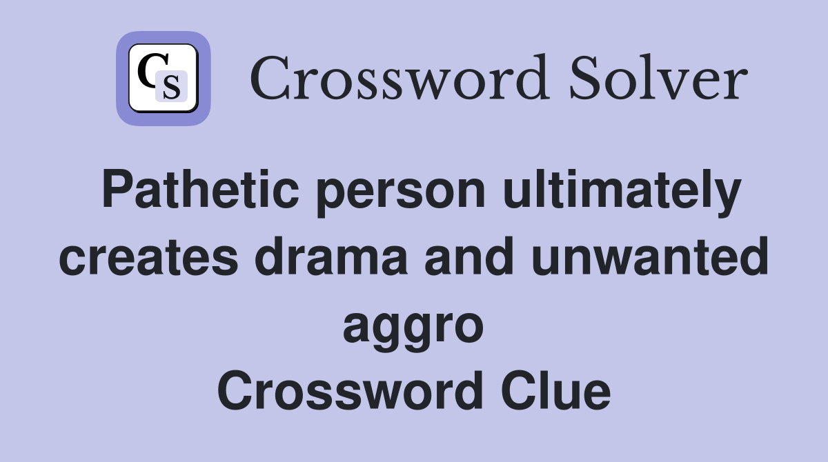 Pathetic person ultimately creates drama and unwanted aggro Crossword Clue
