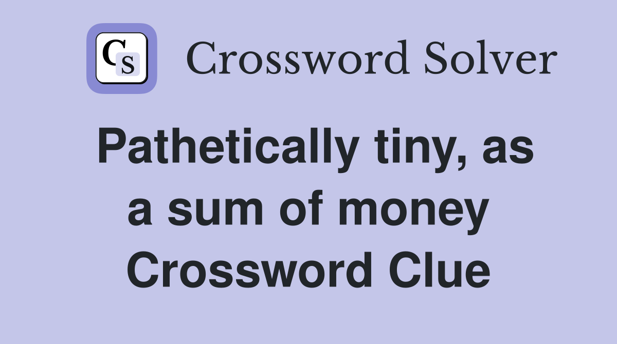 Pathetically tiny, as a sum of money Crossword Clue