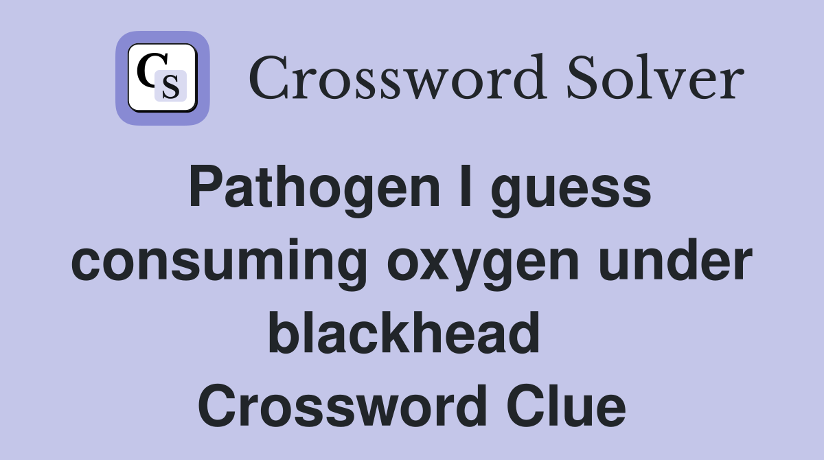 Pathogen I guess consuming oxygen under blackhead  Crossword Clue