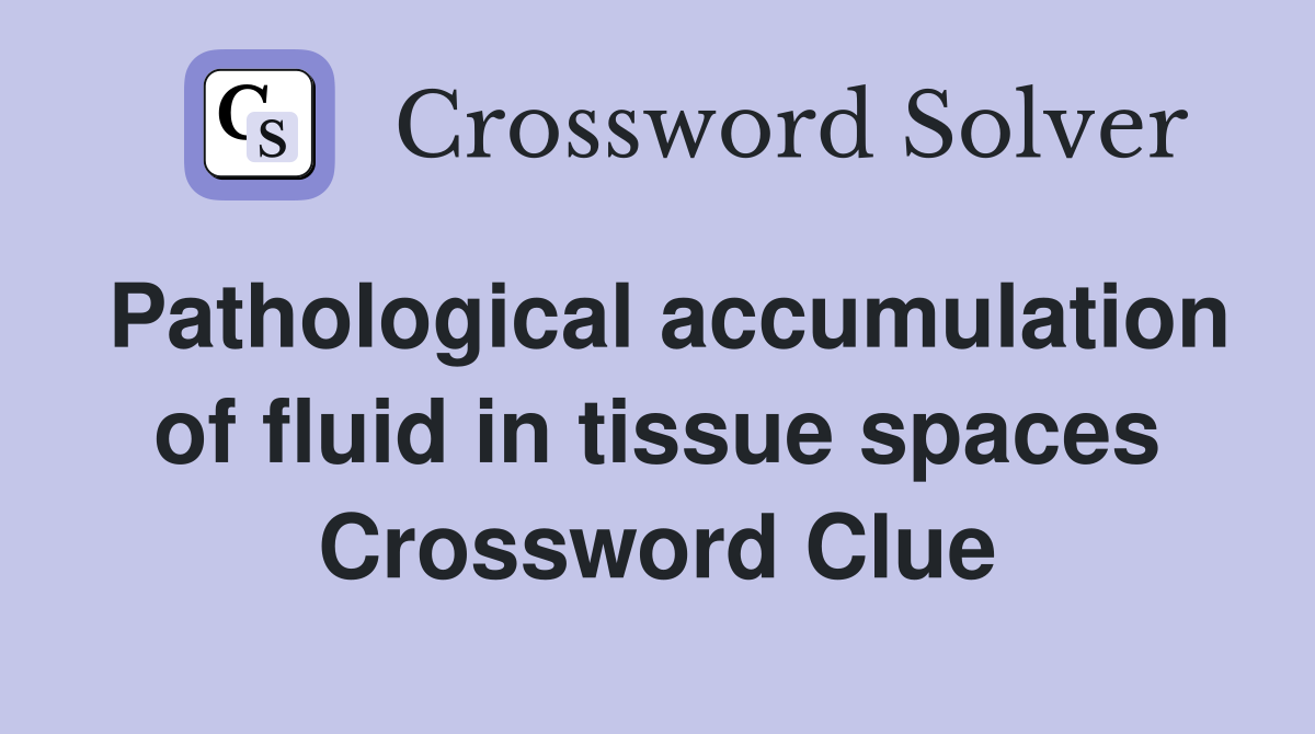 Pathological accumulation of fluid in tissue spaces Crossword Clue