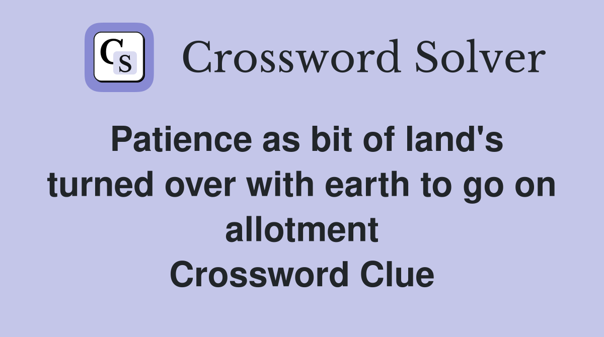 Patience as bit of land's turned over with earth to go on allotment Crossword Clue